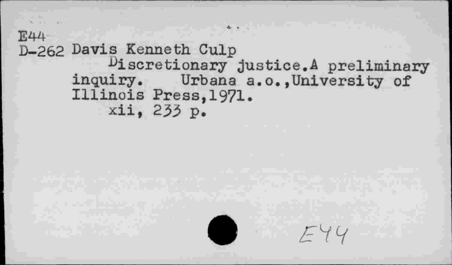 ﻿E44
D-262 Davis Kenneth Culp
Discretionary Justice.A preliminary inquiry. Urbana a.o.»University of Illinois Press,1971.
xii, 235 p.